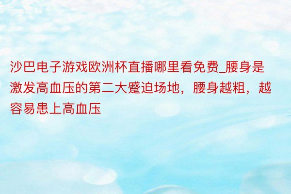 沙巴电子游戏欧洲杯直播哪里看免费_腰身是激发高血压的第二大蹙迫场地，腰身越粗，越容易患上高血压