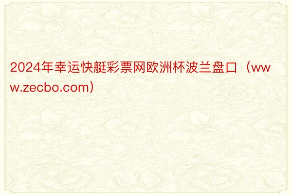 2024年幸运快艇彩票网欧洲杯波兰盘口（www.zecbo.com）
