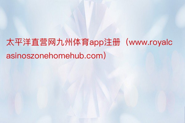 太平洋直营网九州体育app注册（www.royalcasinoszonehomehub.com）