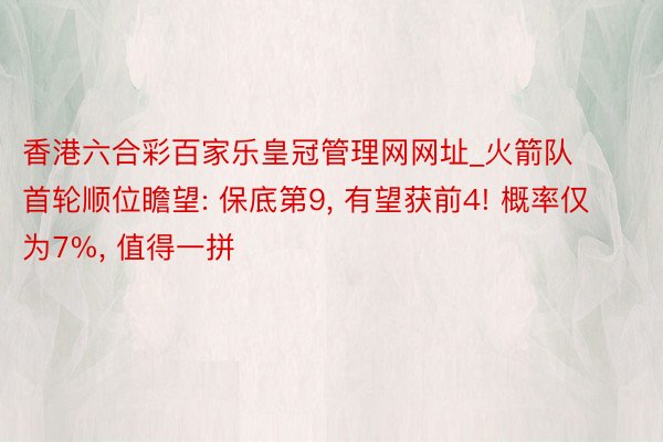 香港六合彩百家乐皇冠管理网网址_火箭队首轮顺位瞻望: 保底第9, 有望获前4! 概率仅为7%, 值得一拼