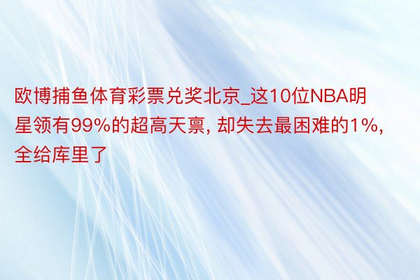 欧博捕鱼体育彩票兑奖北京_这10位NBA明星领有99%的超高天禀, 却失去最困难的1%, 全给库里了