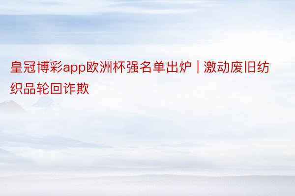 皇冠博彩app欧洲杯强名单出炉 | 激动废旧纺织品轮回诈欺
