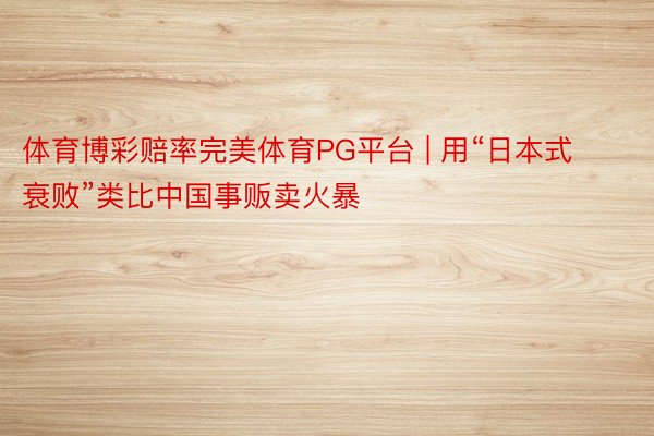 体育博彩赔率完美体育PG平台 | 用“日本式衰败”类比中国事贩卖火暴