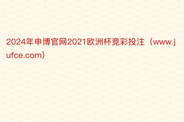 2024年申博官网2021欧洲杯竞彩投注（www.jufce.com）