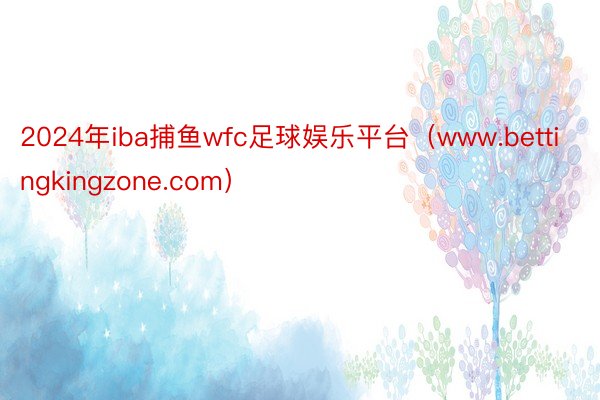 2024年iba捕鱼wfc足球娱乐平台（www.bettingkingzone.com）