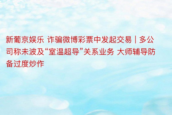 新葡京娱乐 诈骗微博彩票中发起交易 | 多公司称未波及“室温超导”关系业务 大师辅导防备过度炒作