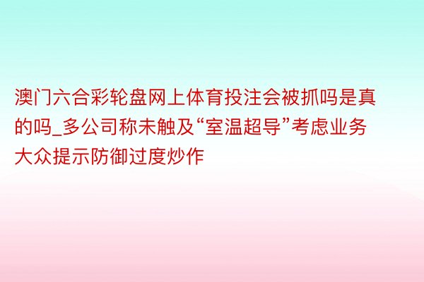 澳门六合彩轮盘网上体育投注会被抓吗是真的吗_多公司称未触及“室温超导”考虑业务 大众提示防御过度炒作