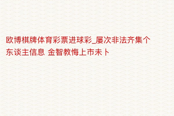 欧博棋牌体育彩票进球彩_屡次非法齐集个东谈主信息 金智教悔上市未卜