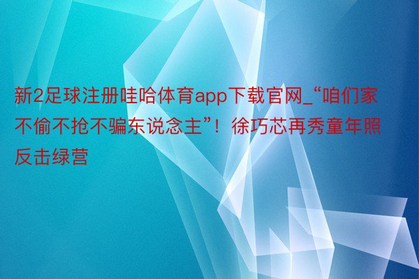新2足球注册哇哈体育app下载官网_“咱们家不偷不抢不骗东说念主”！徐巧芯再秀童年照反击绿营