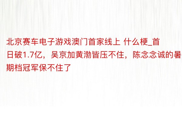 北京赛车电子游戏澳门首家线上 什么梗_首日破1.7亿，吴京加黄渤皆压不住，陈念念诚的暑期档冠军保不住了