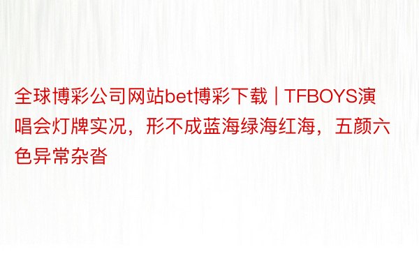 全球博彩公司网站bet博彩下载 | TFBOYS演唱会灯牌实况，形不成蓝海绿海红海，五颜六色异常杂沓