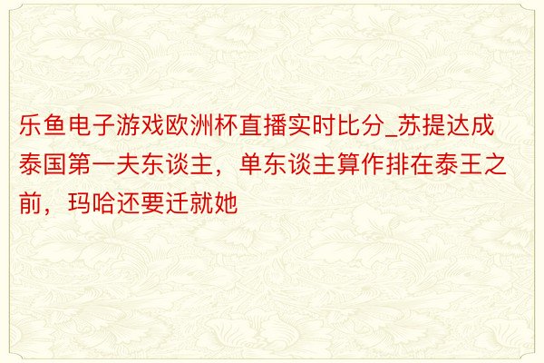 乐鱼电子游戏欧洲杯直播实时比分_苏提达成泰国第一夫东谈主，单东谈主算作排在泰王之前，玛哈还要迁就她