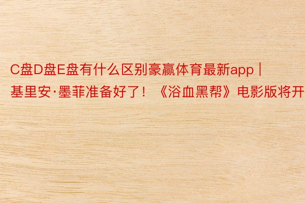 C盘D盘E盘有什么区别豪赢体育最新app | 基里安·墨菲准备好了！《浴血黑帮》电影版将开拍