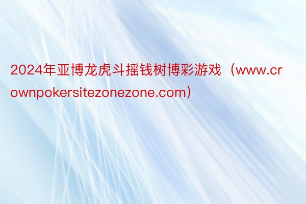 2024年亚博龙虎斗摇钱树博彩游戏(www.crownpokersitezonezone.com)