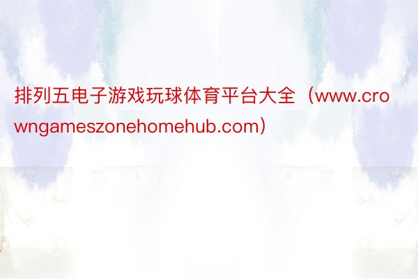 排列五电子游戏玩球体育平台大全（www.crowngameszonehomehub.com）