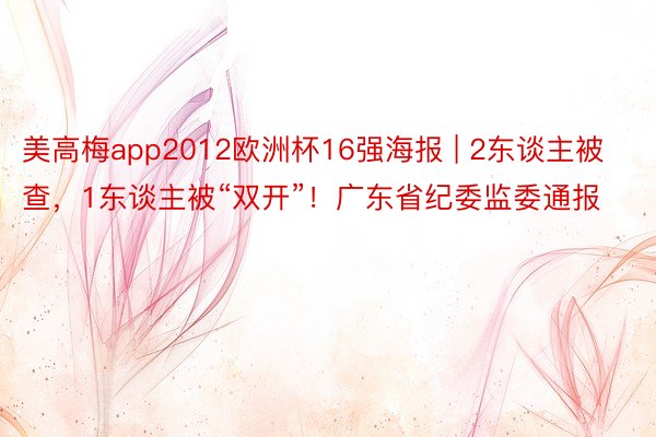 美高梅app2012欧洲杯16强海报 | 2东谈主被查，1东谈主被“双开”！广东省纪委监委通报