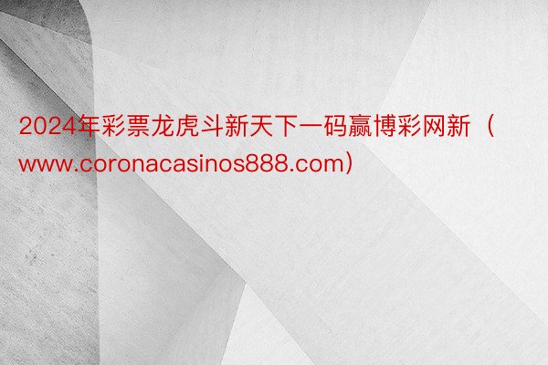 2024年彩票龙虎斗新天下一码赢博彩网新（www.coronacasinos888.com）