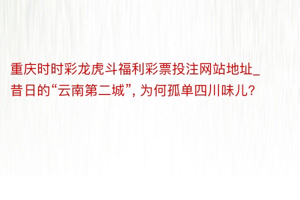 重庆时时彩龙虎斗福利彩票投注网站地址_昔日的“云南第二城”, 为何孤单四川味儿?