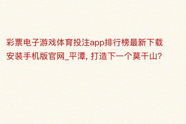 彩票电子游戏体育投注app排行榜最新下载安装手机版官网_平潭, 打造下一个莫干山?