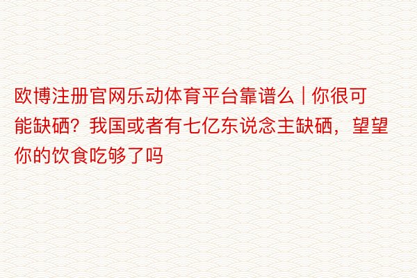 欧博注册官网乐动体育平台靠谱么 | 你很可能缺硒？我国或者有七亿东说念主缺硒，望望你的饮食吃够了吗