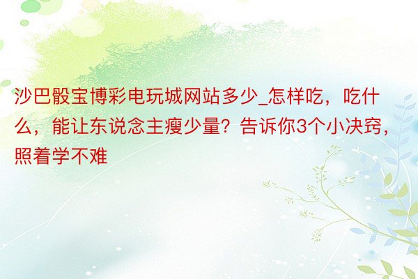 沙巴骰宝博彩电玩城网站多少_怎样吃，吃什么，能让东说念主瘦少量？告诉你3个小决窍，照着学不难