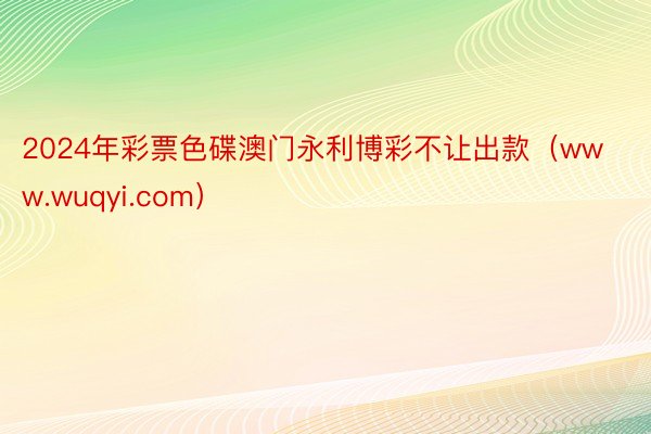 2024年彩票色碟澳门永利博彩不让出款（www.wuqyi.com）