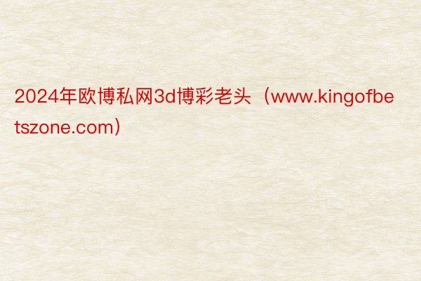 2024年欧博私网3d博彩老头（www.kingofbetszone.com）