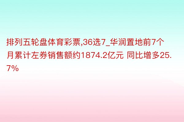 排列五轮盘体育彩票,36选7_华润置地前7个月累计左券销售额约1874.2亿元 同比增多25.7%