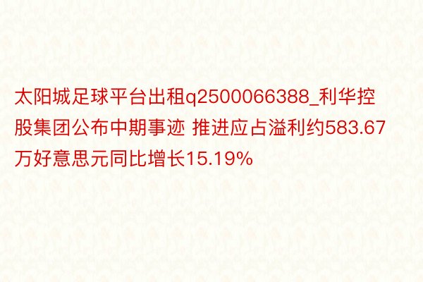 太阳城足球平台出租q2500066388_利华控股集团公布中期事迹 推进应占溢利约583.67万好意思元同比增长15.19%