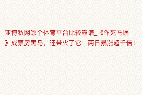 亚博私网哪个体育平台比较靠谱_《作死马医》成票房黑马，还带火了它！两日暴涨超千倍！