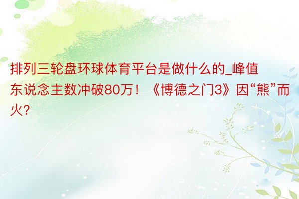 排列三轮盘环球体育平台是做什么的_峰值东说念主数冲破80万！《博德之门3》因“熊”而火？
