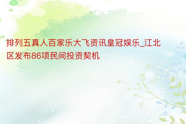 排列五真人百家乐大飞资讯皇冠娱乐_江北区发布86项民间投资契机