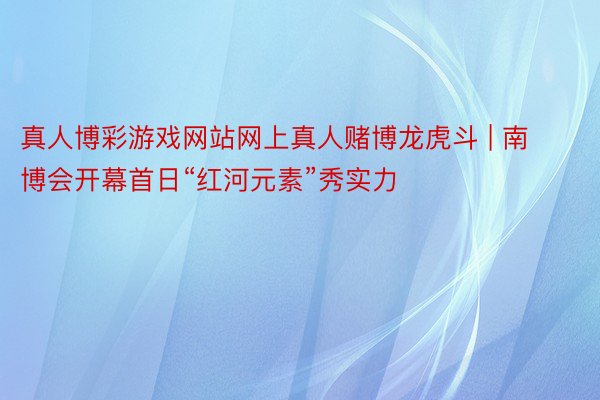 真人博彩游戏网站网上真人赌博龙虎斗 | 南博会开幕首日“红河元素”秀实力