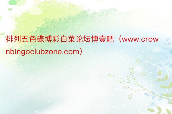 排列五色碟博彩白菜论坛博壹吧（www.crownbingoclubzone.com）