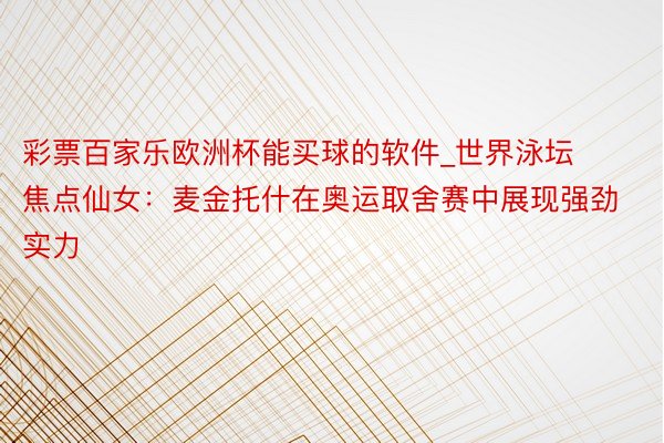 彩票百家乐欧洲杯能买球的软件_世界泳坛焦点仙女：麦金托什在奥运取舍赛中展现强劲实力