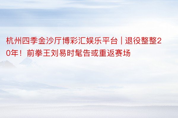 杭州四季金沙厅博彩汇娱乐平台 | 退役整整20年！前拳王刘易时髦告或重返赛场