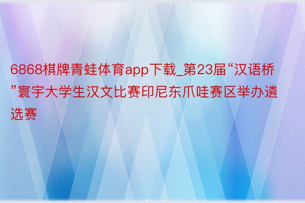 6868棋牌青蛙体育app下载_第23届“汉语桥”寰宇大学生汉文比赛印尼东爪哇赛区举办遴选赛
