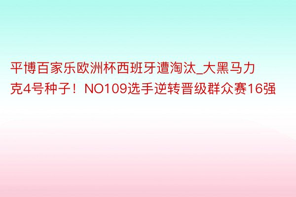 平博百家乐欧洲杯西班牙遭淘汰_大黑马力克4号种子！NO109选手逆转晋级群众赛16强