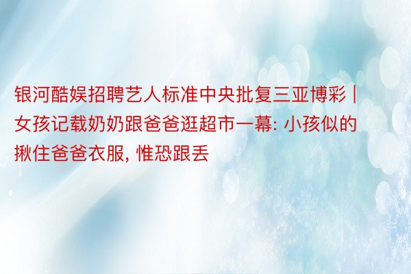 银河酷娱招聘艺人标准中央批复三亚博彩 | 女孩记载奶奶跟爸爸逛超市一幕: 小孩似的揪住爸爸衣服, 惟恐跟丢