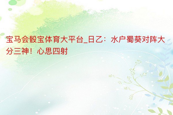 宝马会骰宝体育大平台_日乙：水户蜀葵对阵大分三神！心思四射
