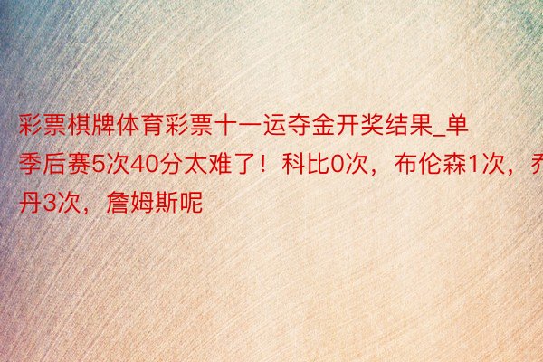 彩票棋牌体育彩票十一运夺金开奖结果_单季后赛5次40分太难了！科比0次，布伦森1次，乔丹3次，詹姆斯呢