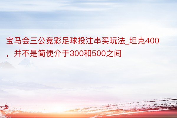 宝马会三公竞彩足球投注串买玩法_坦克400，并不是简便介于300和500之间
