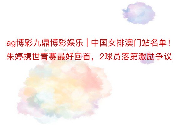 ag博彩九鼎博彩娱乐 | 中国女排澳门站名单！朱婷携世青赛最好回首，2球员落第激励争议