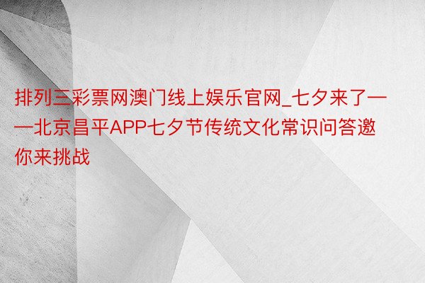 排列三彩票网澳门线上娱乐官网_七夕来了——北京昌平APP七夕节传统文化常识问答邀你来挑战