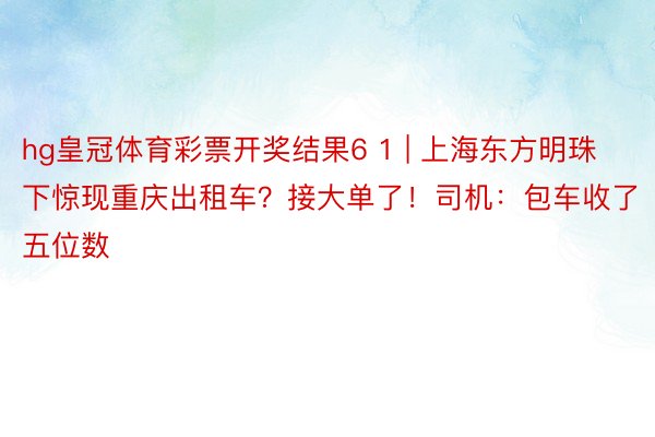 hg皇冠体育彩票开奖结果6 1 | 上海东方明珠下惊现重庆出租车？接大单了！司机：包车收了五位数