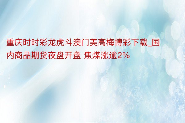 重庆时时彩龙虎斗澳门美高梅博彩下载_国内商品期货夜盘开盘 焦煤涨逾2%