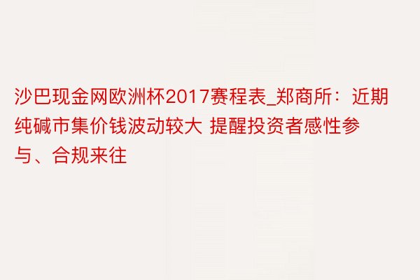 沙巴现金网欧洲杯2017赛程表_郑商所:近期纯碱市集价钱波动较大 提醒投资者感性参与、合规来往