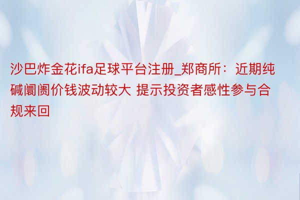 沙巴炸金花ifa足球平台注册_郑商所：近期纯碱阛阓价钱波动较大 提示投资者感性参与合规来回