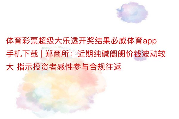 体育彩票超级大乐透开奖结果必威体育app手机下载 | 郑商所:近期纯碱阛阓价钱波动较大 指示投资者感性参与合规往返