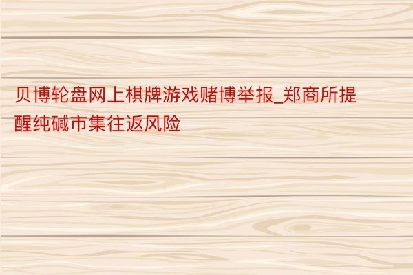 贝博轮盘网上棋牌游戏赌博举报_郑商所提醒纯碱市集往返风险